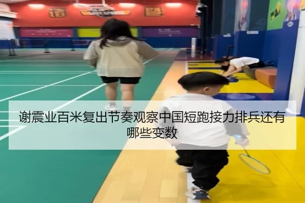 谢震业百米复出节奏观察中国短跑接力排兵还有哪些变数