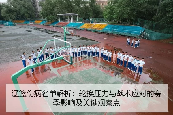 辽篮伤病名单解析：轮换压力与战术应对的赛季影响及关键观察点