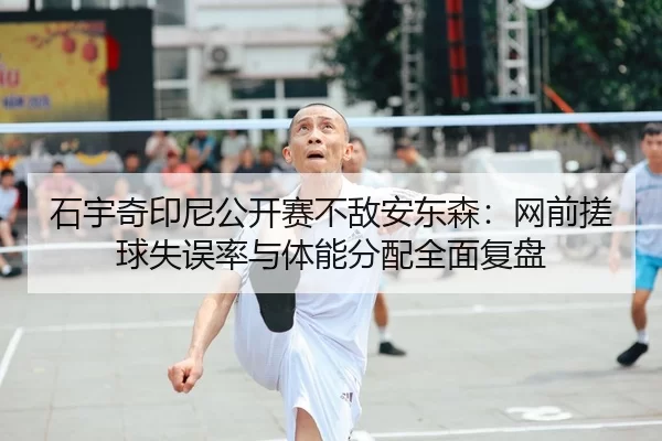 石宇奇印尼公开赛不敌安东森：网前搓球失误率与体能分配全面复盘