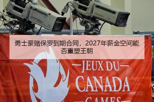 勇士豪赌保罗到期合同，2027年薪金空间能否重塑王朝