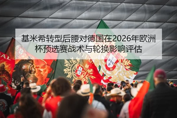 基米希转型后腰对德国在2026年欧洲杯预选赛战术与轮换影响评估