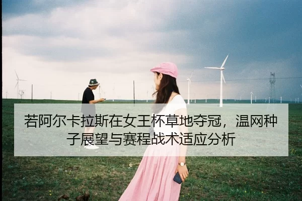 若阿尔卡拉斯在女王杯草地夺冠，温网种子展望与赛程战术适应分析