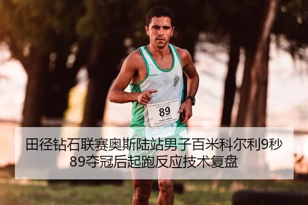 田径钻石联赛奥斯陆站男子百米科尔利9秒89夺冠后起跑反应技术复盘