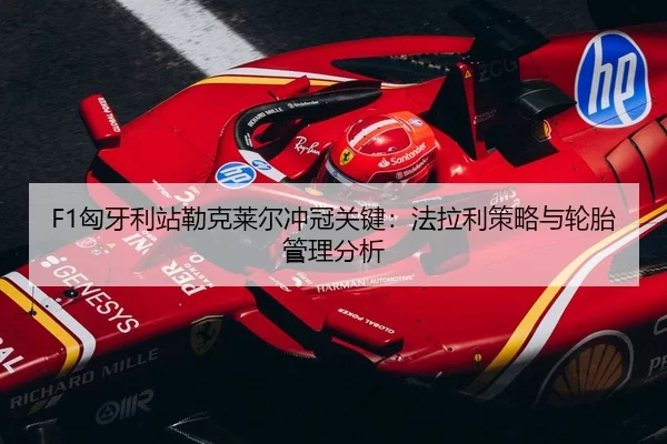 F1匈牙利站勒克莱尔冲冠关键：法拉利策略与轮胎管理分析