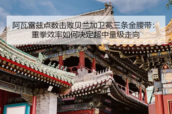 阿瓦雷兹点数击败贝兰加卫冕三条金腰带：重拳效率如何决定超中量级走向